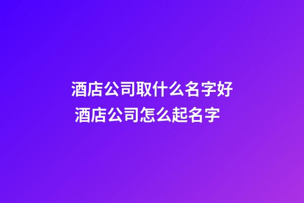 酒店公司取什么名字好 酒店公司怎么起名字-第1張-公司起名-玄機派